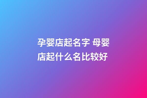 孕婴店起名字 母婴店起什么名比较好-第1张-店铺起名-玄机派